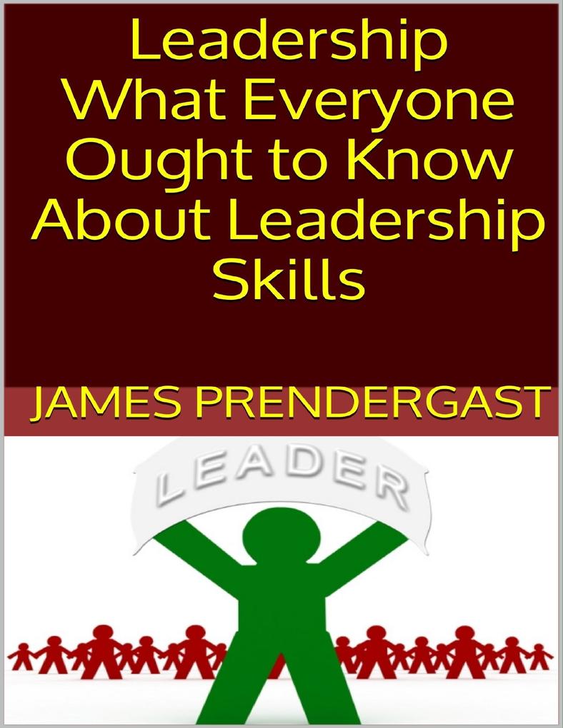 Leadership: What Everyone Ought to Know About Leadership Skills