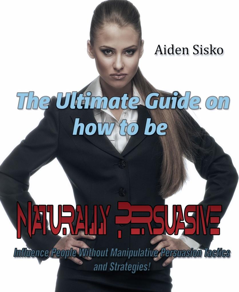 Ultimate Guide On How to Be Naturally Persuasive