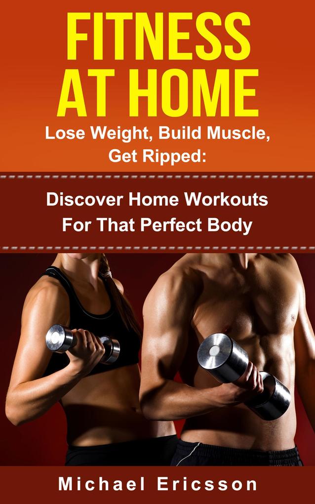 Fitness At Home: Lose Weight Build Muscle & Get Ripped: Discover Home Workouts For That Perfect Body