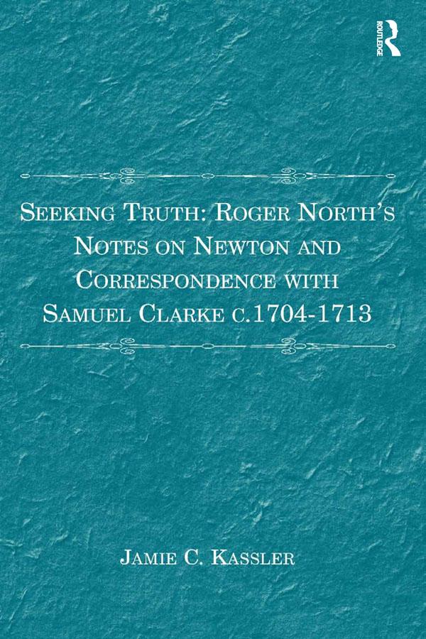 Seeking Truth: Roger North‘s Notes on Newton and Correspondence with Samuel Clarke c.1704-1713
