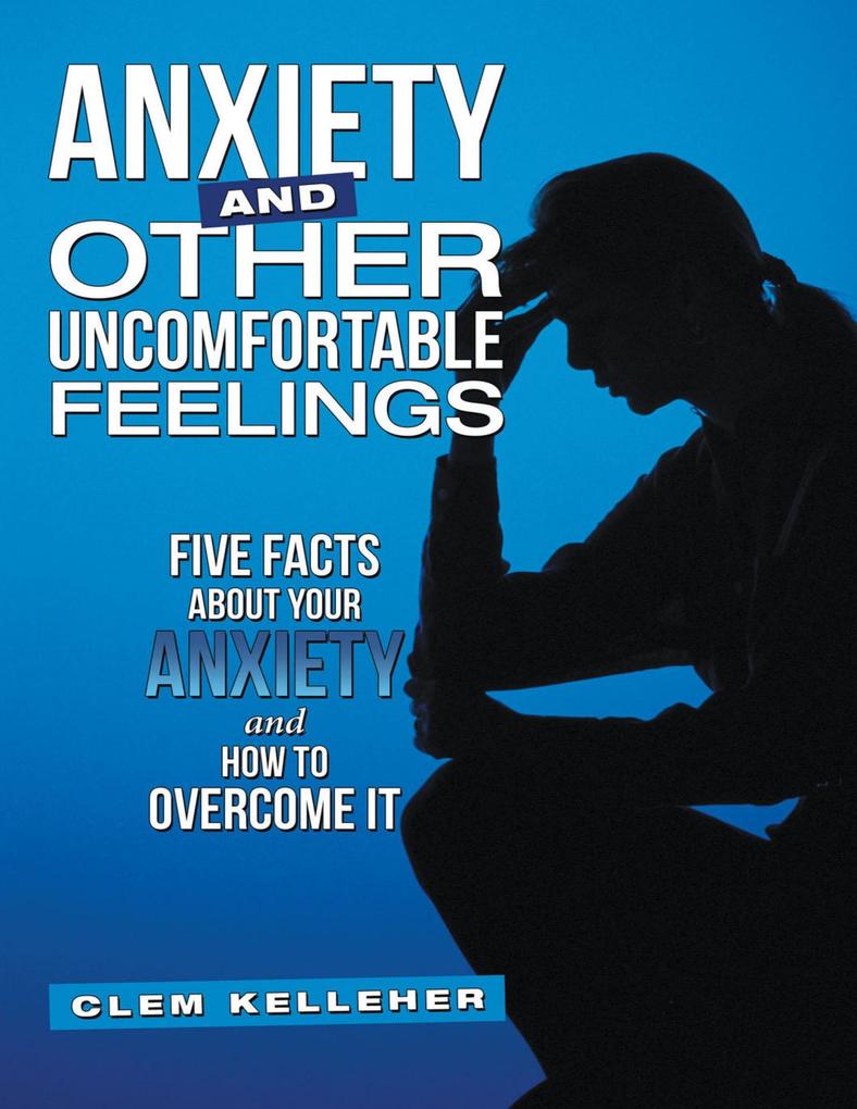 Anxiety and Other Uncomfortable Feelings: Five Facts About Your Anxiety and How to Overcome It