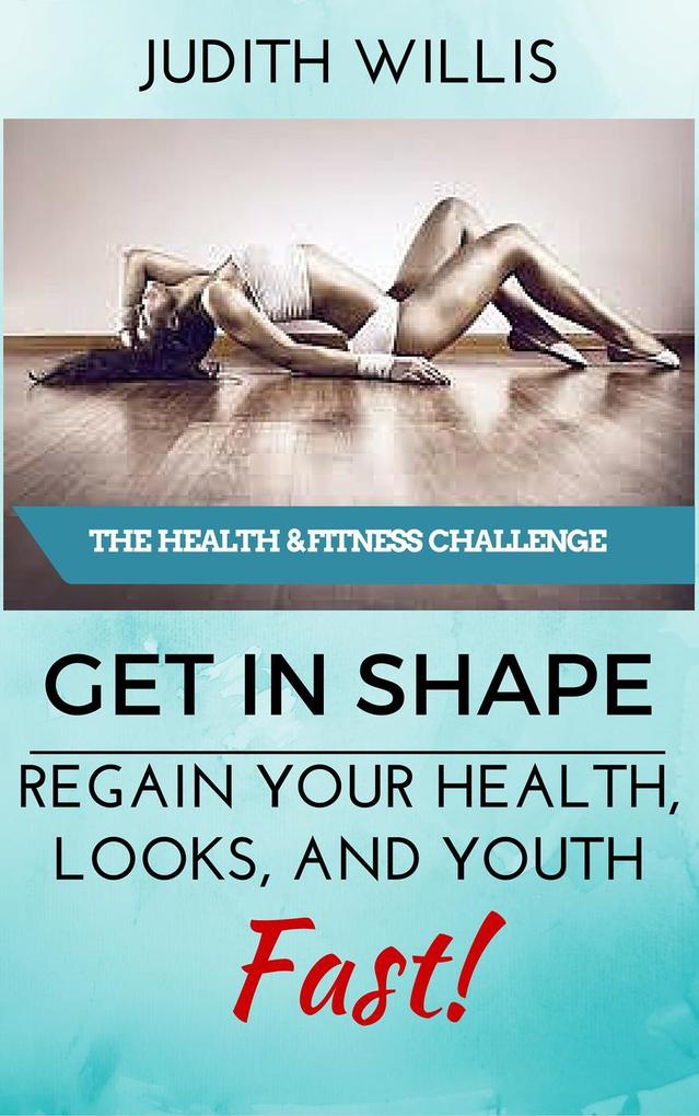 GET IN SHAPE! Regain Your Health Looks And Youth - Fast! The Health & Fitness Challenge