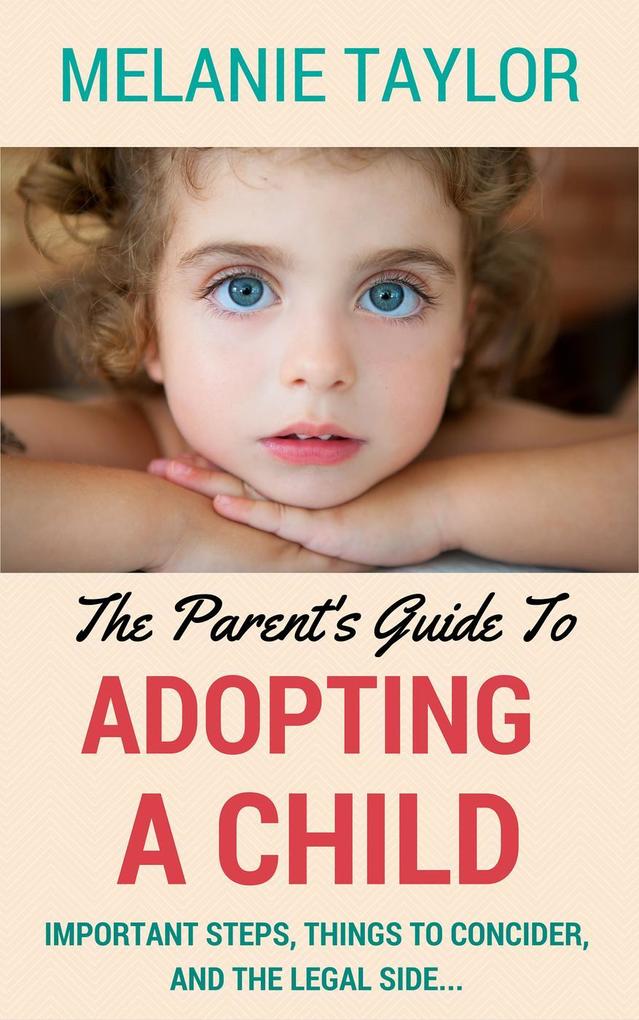 The Parent‘s Guide To Adopting A Child - Important Steps Things To Consider And The Legal Side...