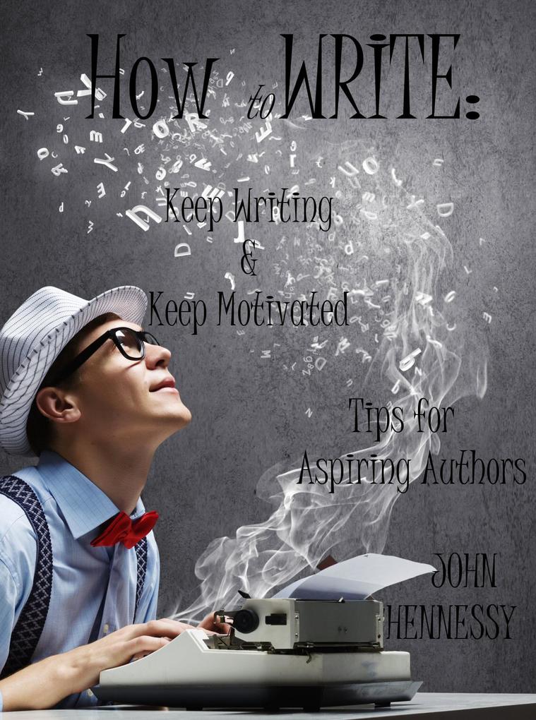 How To Write Keep Writing and Keep Motivated: Tips for Aspiring Authors