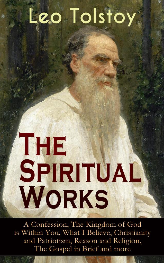 The Spiritual Works of Leo Tolstoy: A Confession The Kingdom of God is Within You What I Believe Christianity and Patriotism Reason and Religion The Gospel in Brief and more