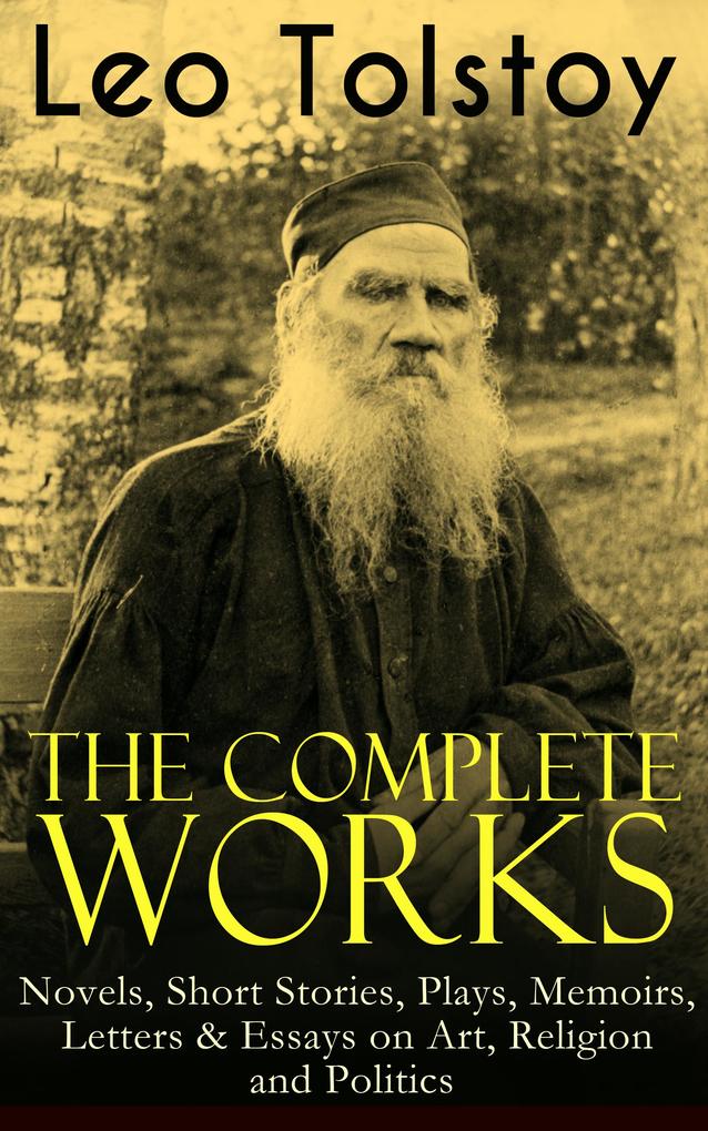 The Complete Works of Leo Tolstoy: Novels Short Stories Plays Memoirs Letters & Essays on Art Religion and Politics