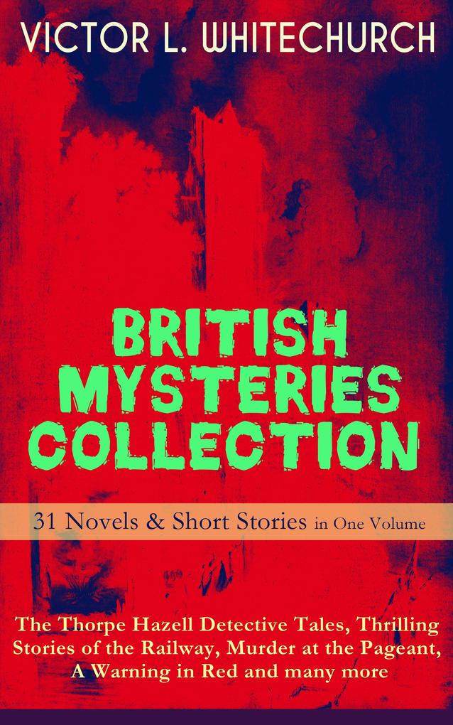 BRITISH MYSTERIES COLLECTION - 31 Novels & Short Stories in One Volume: The Thorpe Hazell Detective Tales Thrilling Stories of the Railway Murder at the Pageant A Warning in Red and many more