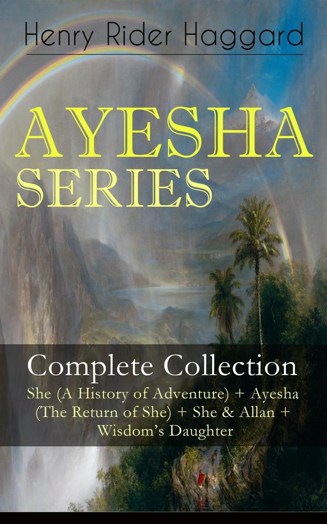 AYESHA SERIES - Complete Collection: She (A History of Adventure) + Ayesha (The Return of She) + She & Allan + Wisdom‘s Daughter