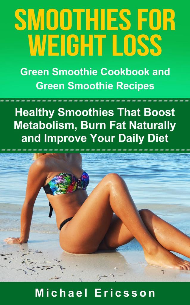 Smoothie For Weight Loss: Green Smoothie Cookbook and Green Smoothie Recipes: Healthy Smoothies That Boost Metabolism Burn Fat Naturally and Improve Your Daily Diet