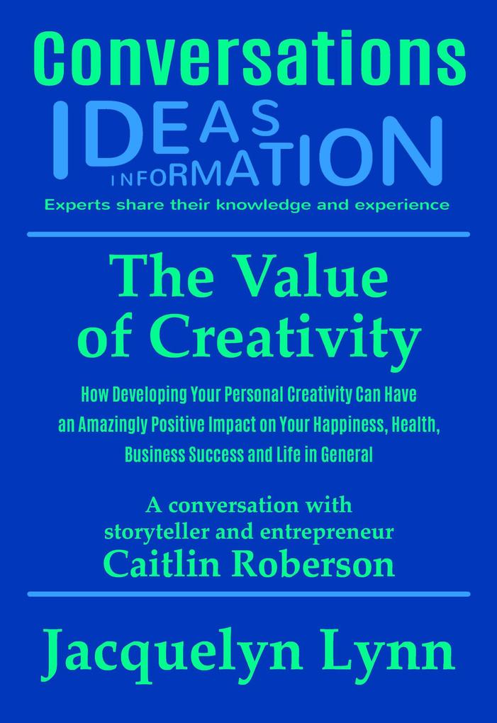 The Value of Creativity: How Developing Your Personal Creativity Can Have an Amazingly Positive Impact on Your Happiness Health Business Success and Life in General (Conversations)