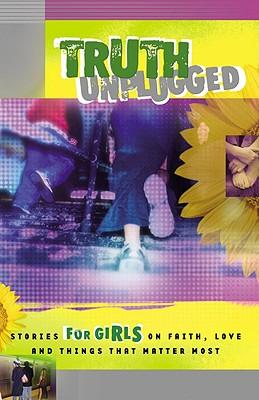Truth Unplugged for Girls: Stories for Teens on Faith Love and Things That Matter Most