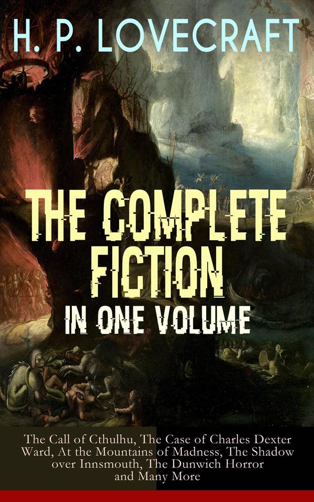 H. P. LOVECRAFT - The Complete Fiction in One Volume: The Call of Cthulhu The Case of Charles Dexter Ward At the Mountains of Madness The Shadow over Innsmouth The Dunwich Horror and Many More