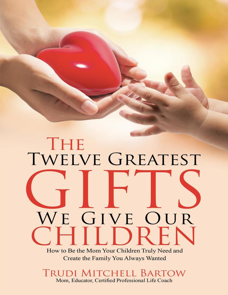 The Twelve Greatest Gifts We Give Our Children: How to Be the Mom Your Children Truly Need and Create the Family You Always Wanted