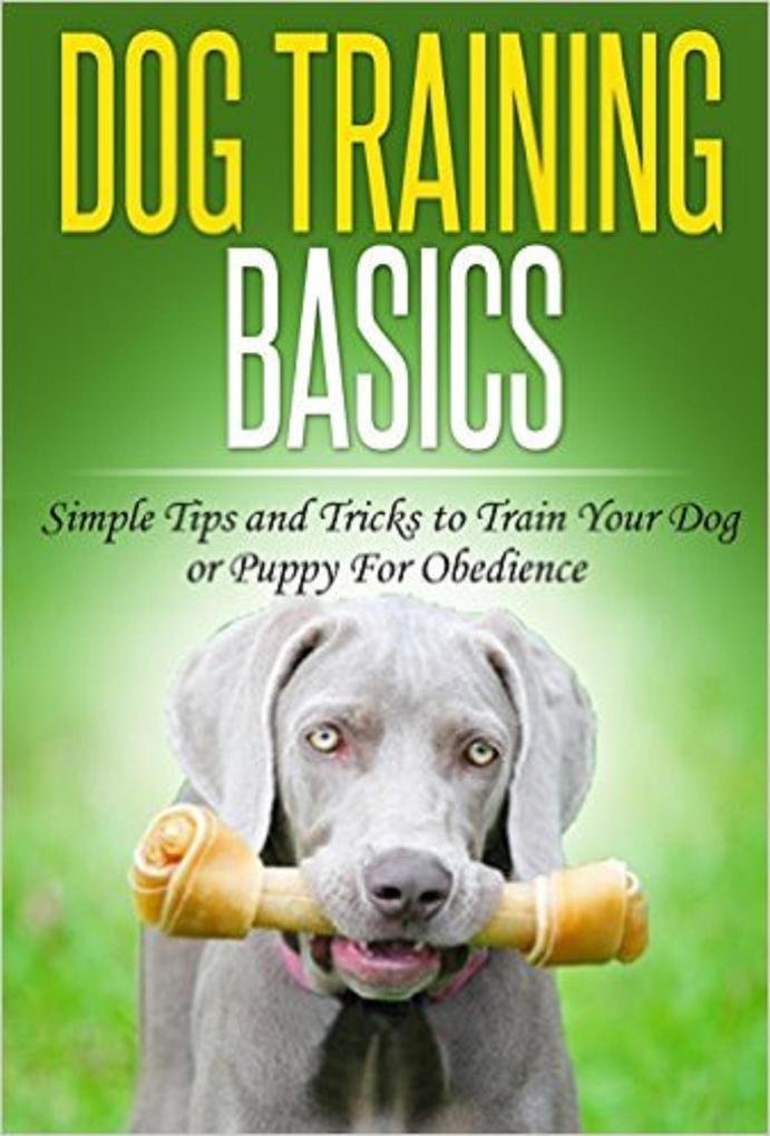 Dog Training: Dog Training Basics: Simple Tips and Tricks to Train Your Dog or Puppy for Obedience (Dog Training Tips Tricks & Methods)