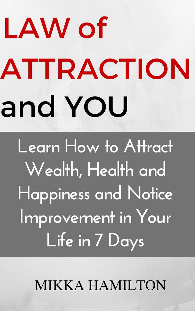 Law of Attraction and You: Learn How to Attract Wealth Health Happiness and Notice Improvement in Your Life in 7 Days