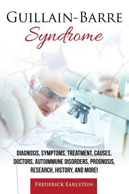 Guillain-Barre Syndrome: Diagnosis Symptoms Treatment Causes Doctors Autoimmune Disorders Prognosis Research History and More!