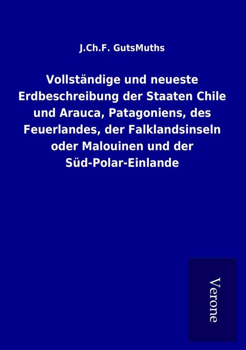 Vollständige und neueste Erdbeschreibung der Staaten Chile und Arauca Patagoniens des Feuerlandes der Falklandsinseln oder Malouinen und der Süd-Polar-Einlande