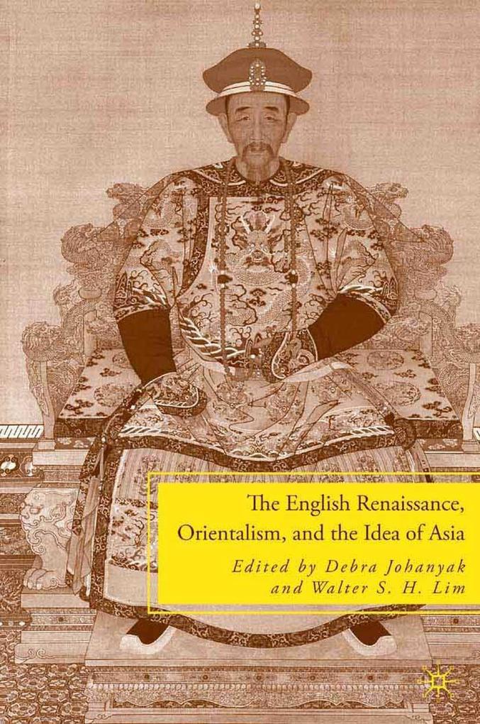 The English Renaissance Orientalism and the Idea of Asia - D. Johanyak/ W. Lim
