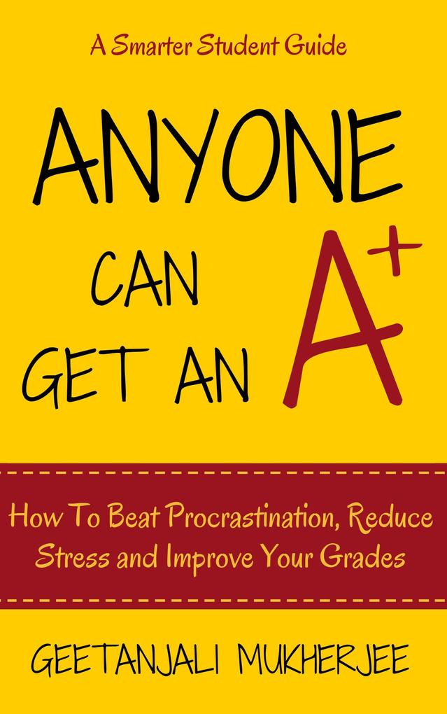 Anyone Can Get An A+: How To Beat Procrastination Reduce Stress and Improve Your Grades (The Smarter Student #1)