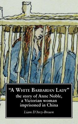 A White Barbarian Lady: The Story of Anne Noble a Victorian Woman Imprisoned in China
