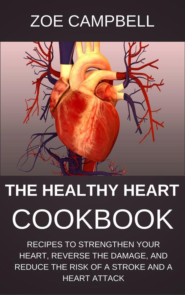 The Healthy Heart Cookbook - Recipes To Strengthen Your Heart Reverse The Damage And Reduce The Risk Of A Stroke And A Heart Attack