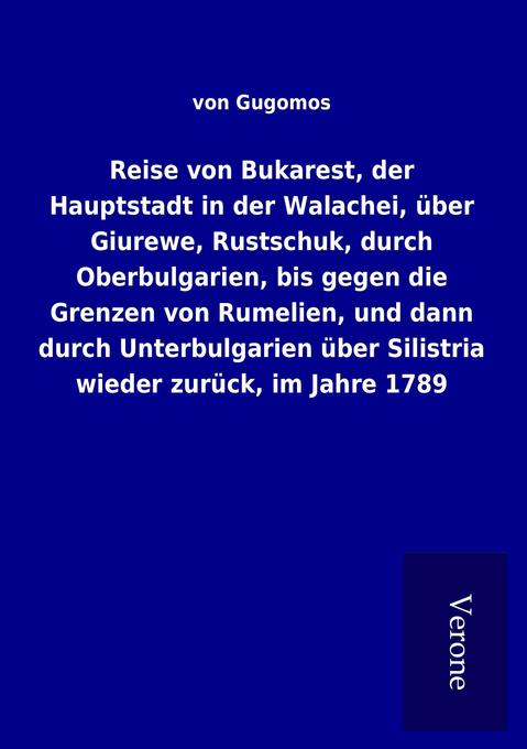 Reise von Bukarest der Hauptstadt in der Walachei über Giurewe Rustschuk durch Oberbulgarien bis gegen die Grenzen von Rumelien und dann durch Unterbulgarien über Silistria wieder zurück im Jahre 1789