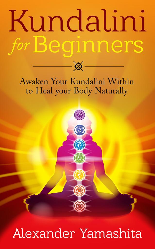 Kundalini: For Beginners: Awaken Your Kundalini Within To Heal Your Body Naturally