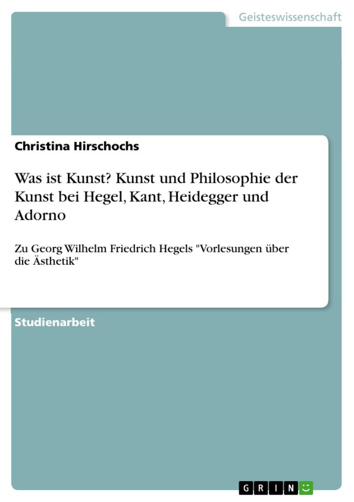 Was ist Kunst? Kunst und Philosophie der Kunst bei Hegel Kant Heidegger und Adorno