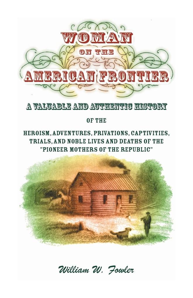 Woman on the American Frontier. A Valuable and Authentic History of the Heroism Adventures Privations Captivities Trials and Noble Lives and Deaths of the Pioneer Mothers of the Republic