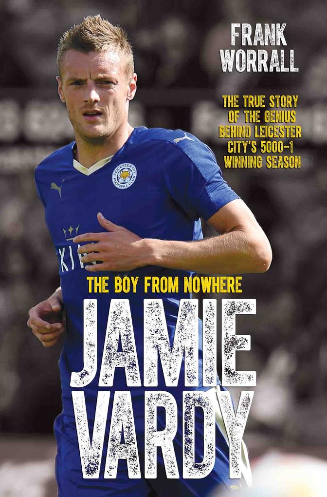 Jamie Vardy - The Boy from Nowhere: The True Story of the Genius Behind Leicester City‘s 5000-1 Winning Season