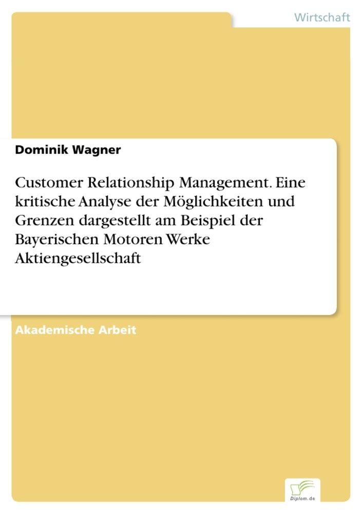 Customer Relationship Management. Eine kritische Analyse der Möglichkeiten und Grenzen dargestellt am Beispiel der Bayerischen Motoren Werke Aktiengesellschaft