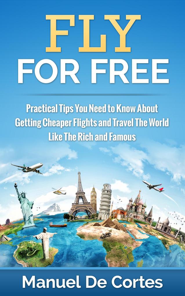 Fly For Free: Practical Tips You Need to Know About Getting Cheaper Flights and Travel The World Like The Rich and Famous