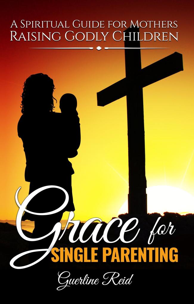 Grace for Single Parenting: A Spiritual Guide for Mothers Raising Godly Children