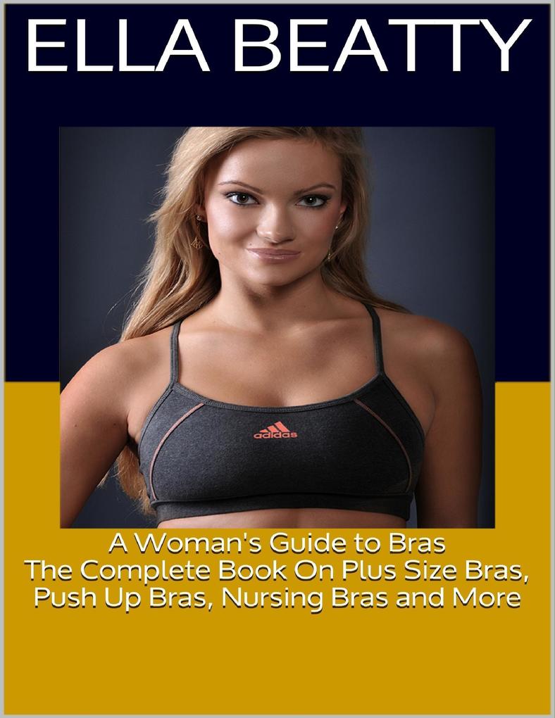 A Woman‘s Guide to Bras: The Complete Book On Plus Size Bras Push Up Bras Nursing Bras and More