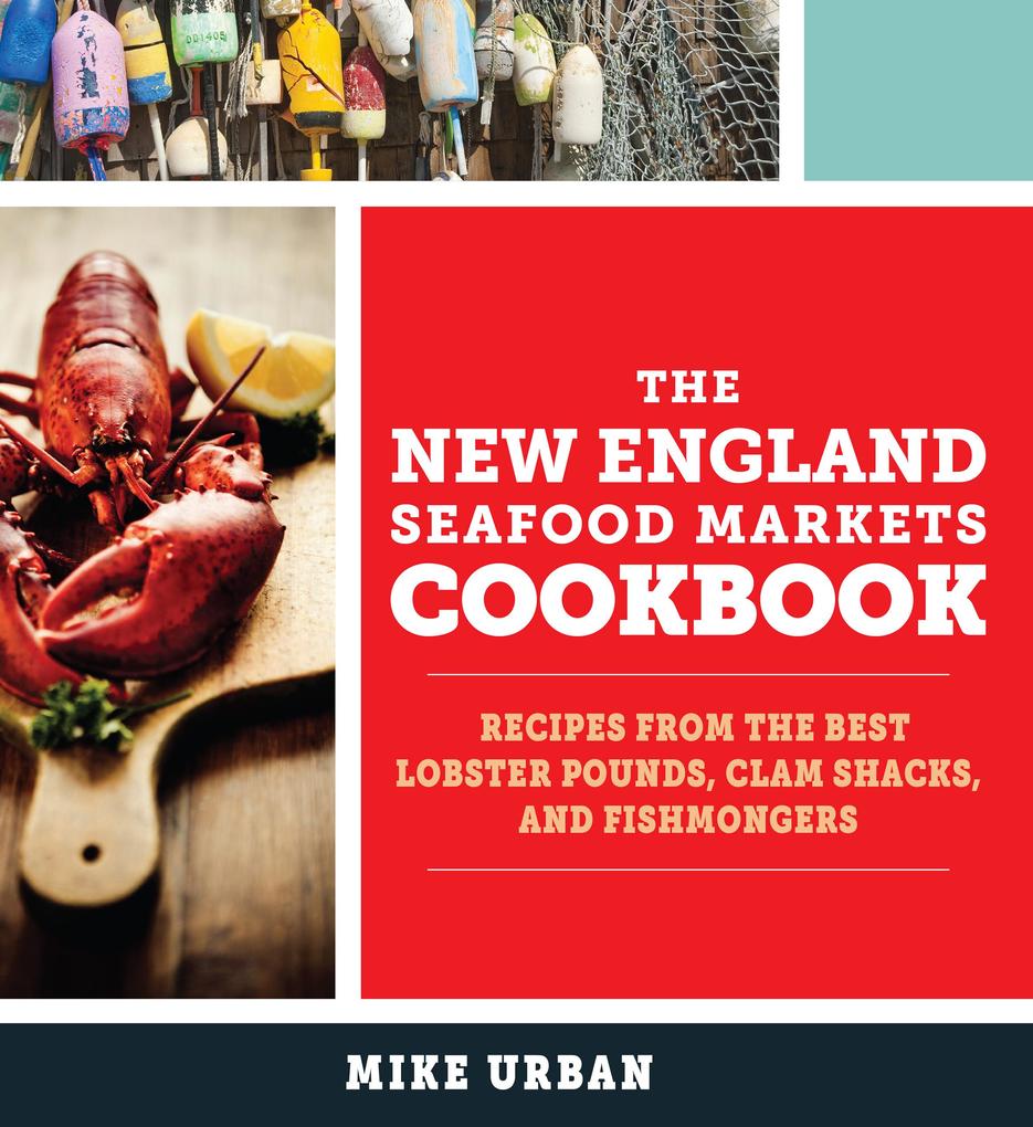 The New England Seafood Markets Cookbook: Recipes from the Best Lobster Pounds Clam Shacks and Fishmongers