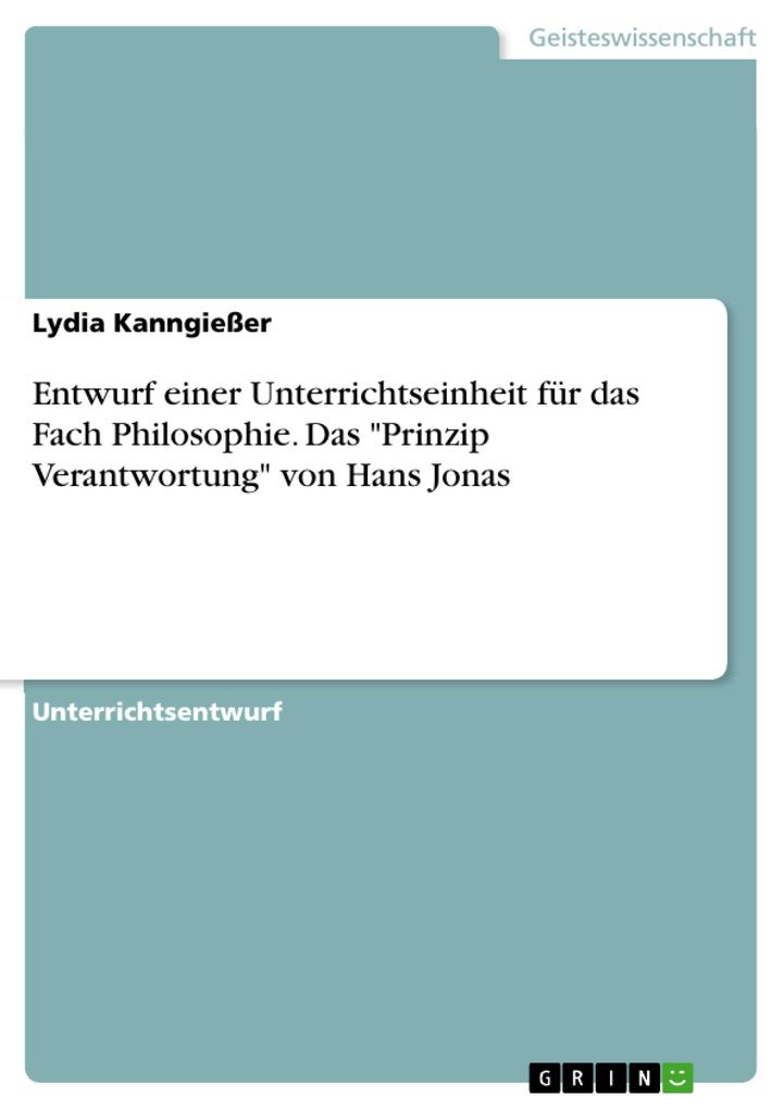 Entwurf einer Unterrichtseinheit für das Fach Philosophie. Das Prinzip Verantwortung von Hans Jonas - Lydia Kanngießer
