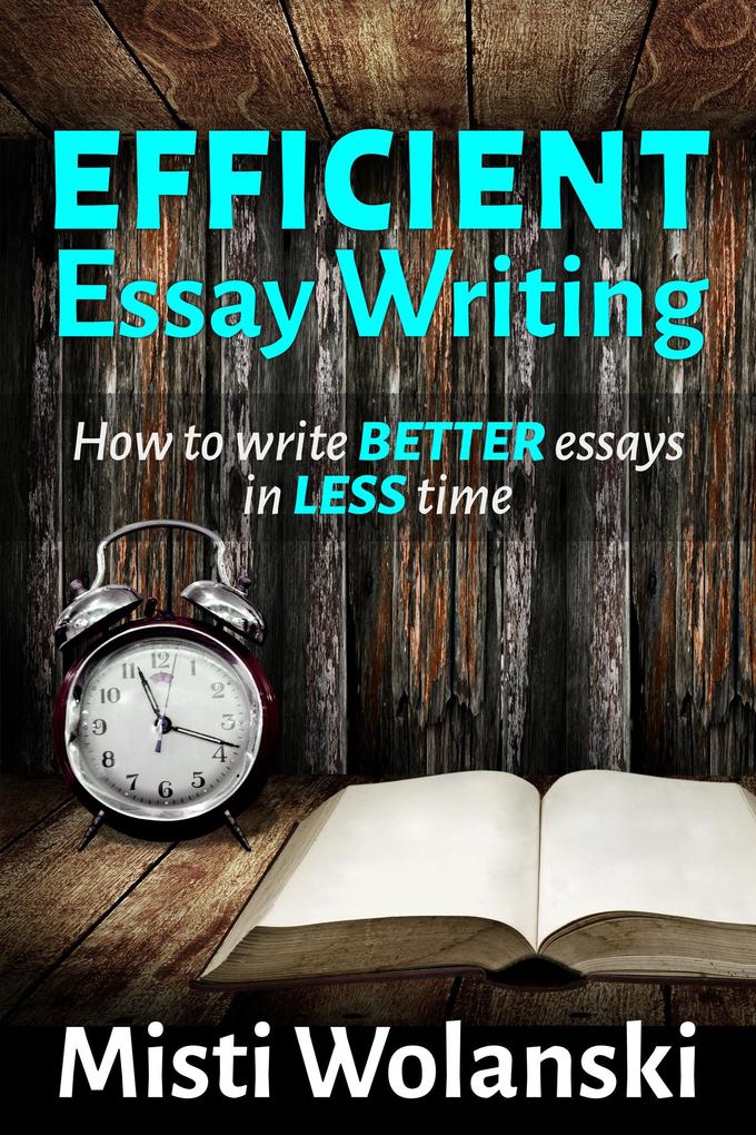 Efficient Essay Writing: How to Write Better Essays in Less Time (Another Author‘s 2 Pence #3)