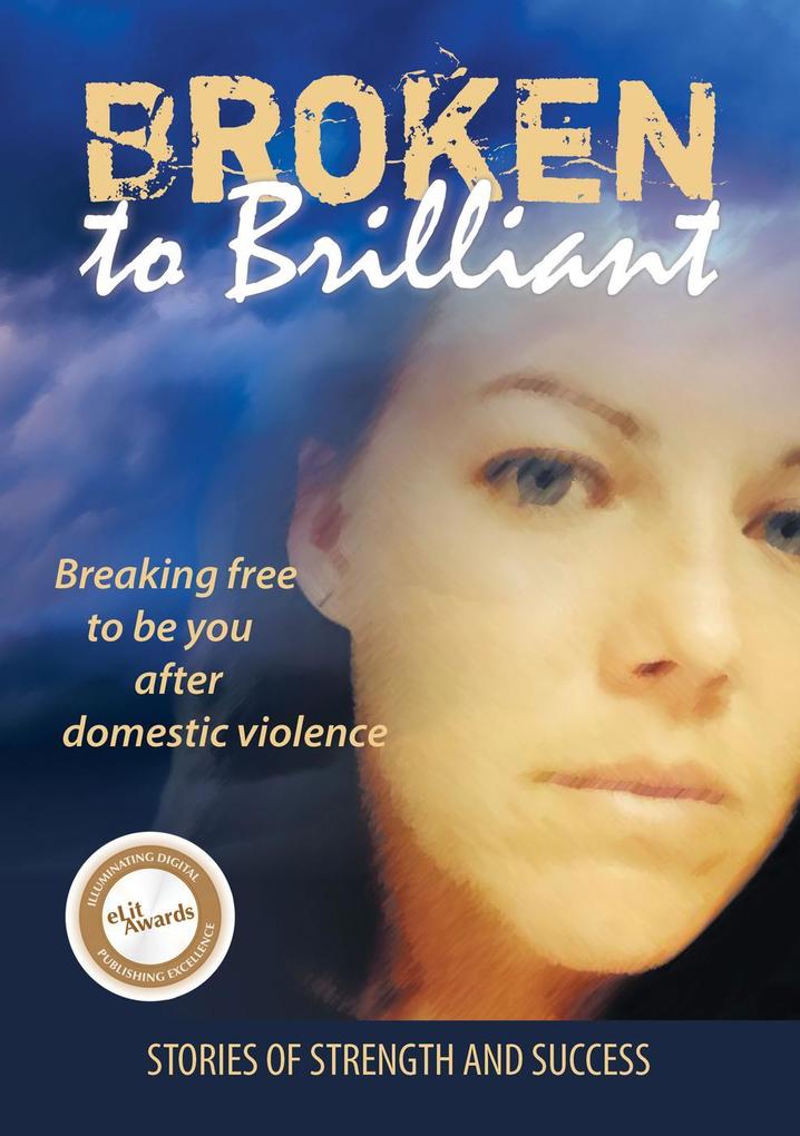 Broken to Brilliant: Breaking Free to be You after Domestic Violence (Stories of strength and success #1)