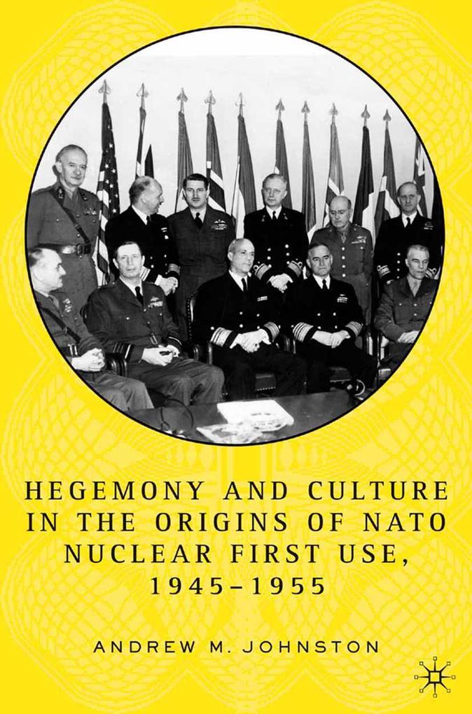 Hegemony and Culture in the Origins of NATO Nuclear First-Use 1945-1955