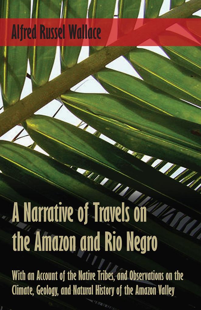 A Narrative of Travels on the Amazon and Rio Negro with an Account of the Native Tribes and Observations on the Climate Geology and Natural History of the Amazon Valley