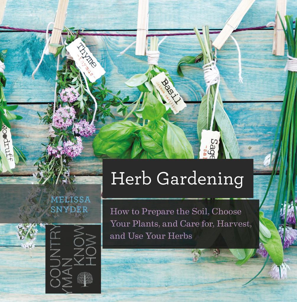 Herb Gardening: How to Prepare the Soil Choose Your Plants and Care For Harvest and Use Your Herbs
