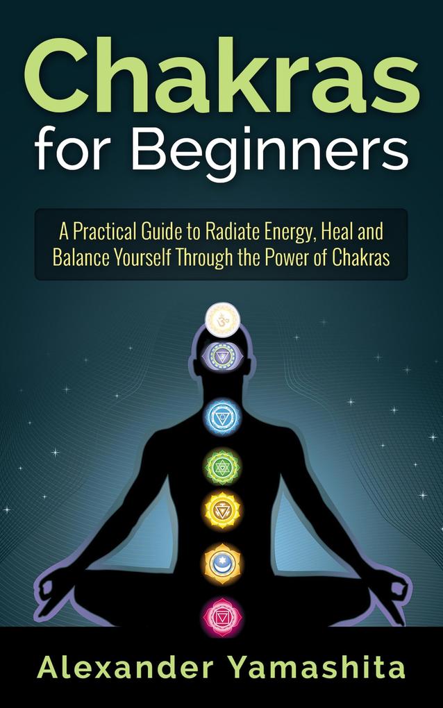 Chakras for Beginners: A Practical Guide to Radiate Energy to Heal and Balance Yourself Through the Power of Chakras