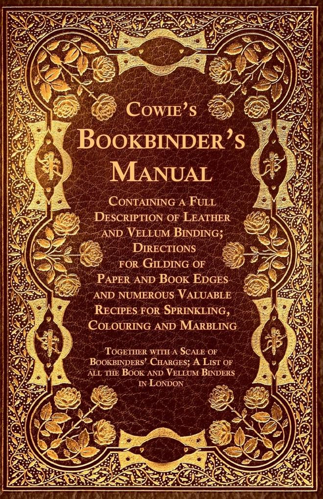 Cowie‘s Bookbinder‘s Manual - Containing a Full Description of Leather and Vellum Binding; Directions for Gilding of Paper and Book Edges and numerous Valuable Recipes for Sprinkling Colouring and Marbling; Together with a Scale of Bookbinders‘ Charges;