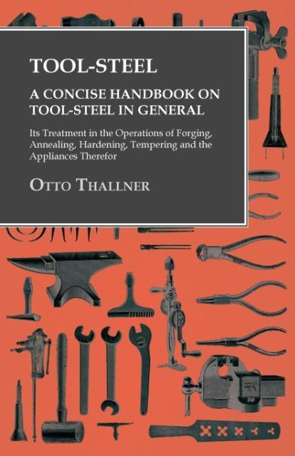 Tool-Steel - A Concise Handbook on Tool-Steel in General - Its Treatment in the Operations of Forging Annealing Hardening Tempering and the Appliances Therefor