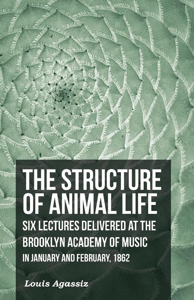 The Structure of Animal Life - Six Lectures Delivered at the Brooklyn Academy of Music in January and February 1862