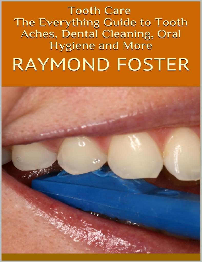 Tooth Care: The Everything Guide to Tooth Aches Dental Cleaning Oral Hygiene and More
