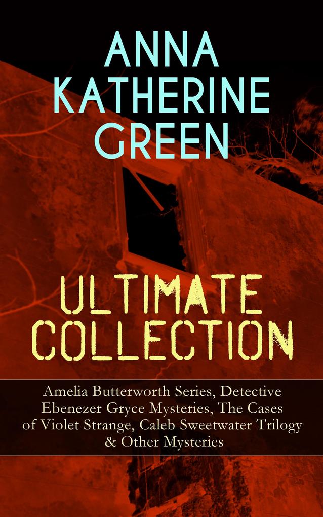 ANNA KATHERINE GREEN Ultimate Collection: Amelia Butterworth Series Detective Ebenezer Gryce Mysteries The Cases of Violet Strange Caleb Sweetwater Trilogy & Other Mysteries