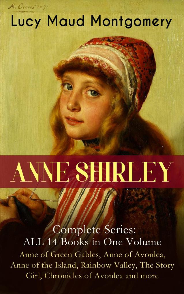 ANNE SHIRLEY Complete Series - ALL 14 Books in One Volume: Anne of Green Gables Anne of Avonlea Anne of the Island Rainbow Valley The Story Girl Chronicles of Avonlea and more