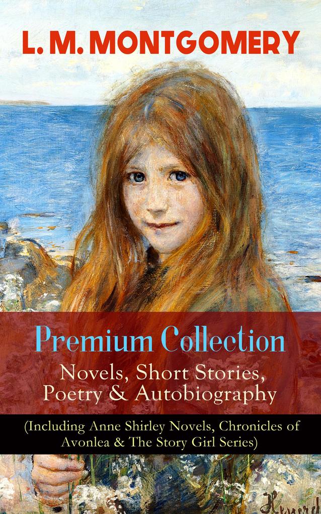 L. M. MONTGOMERY - Premium Collection: Novels Short Stories Poetry & Autobiography (Including Anne Shirley Novels Chronicles of Avonlea & The Story Girl Series)