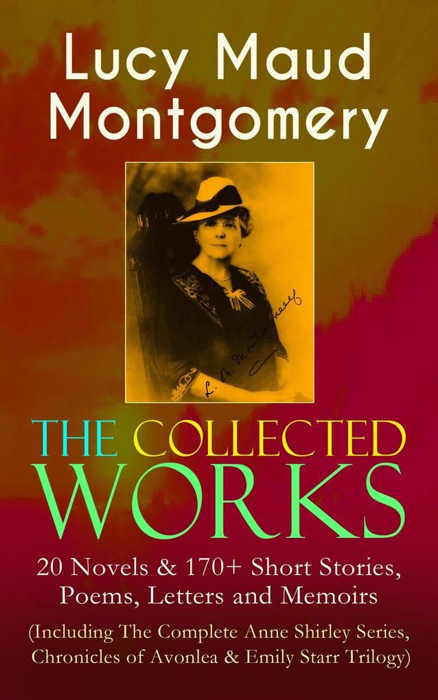 The Collected Works of Lucy Maud Montgomery: 20 Novels & 170+ Short Stories Poems Letters and Memoirs (Including The Complete Anne Shirley Series Chronicles of Avonlea & Emily Starr Trilogy)